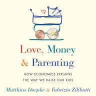 Love, Money, and Parenting: How Economics Explains the Way We Raise Our Kids