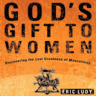 God's Gift to Women : Discovering the Lost Greatness of Masculinity