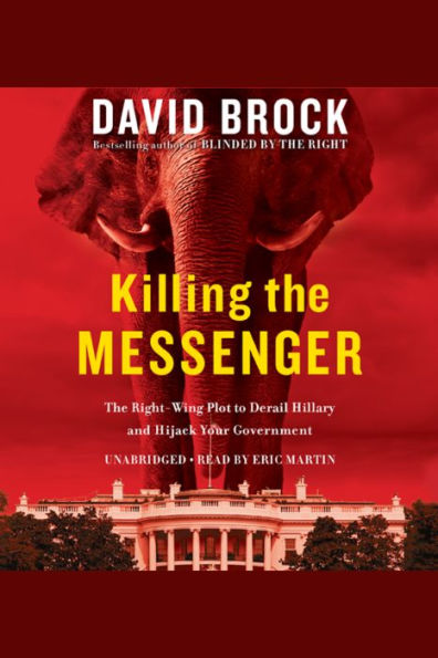 Killing the Messenger: The Right-Wing Plot to Derail Hillary and Hijack Your Government