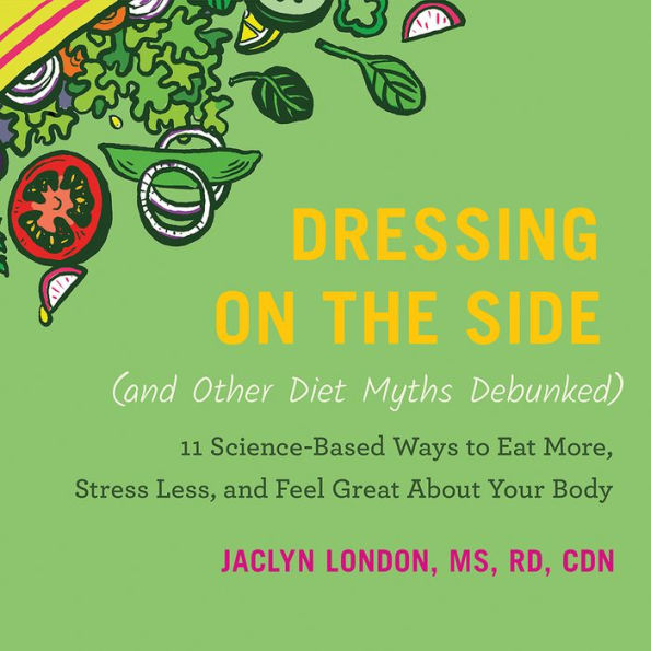 Dressing on the Side (and Other Diet Myths Debunked): 11 Science-Based Ways to Eat More, Stress Less, and Feel Great about Your Body