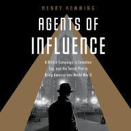 Agents of Influence: A British Campaign, a Canadian Spy, and the Secret Plot to Bring America into World War II