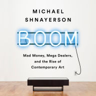 Boom: Mad Money, Mega Dealers, and the Rise of Contemporary Art