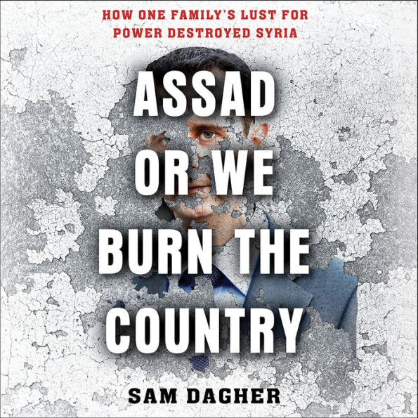 Assad or We Burn the Country: How One Family's Lust for Power Destroyed Syria