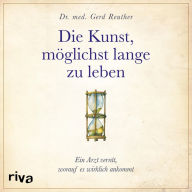 Die Kunst, möglichst lange zu leben: Die wissenschaftlich basierte Antwort auf die Frage, worauf es wirklich ankommt