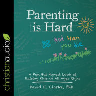 Parenting Is Hard and Then You Die: A Fun But Honest Look at Raising Kids of All Ages Right