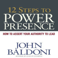 12 Steps to Power Presence: How to Exert Your Authority to Lead