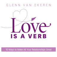 Love is a Verb: 10 Ways to Make All Your Relationships Great