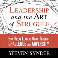 Leadership and the Art of Struggle: How Great Leaders Grow Through Challenge and Adversity