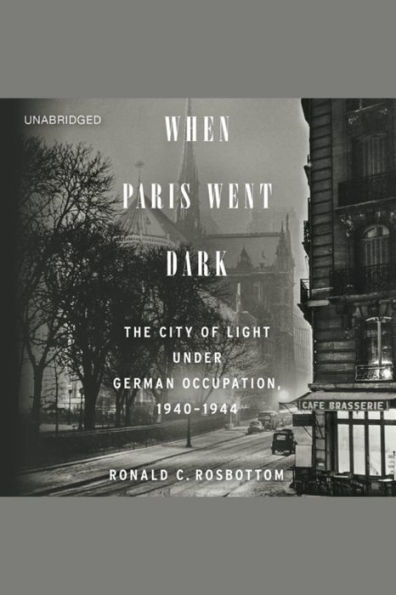 When Paris Went Dark: The City of Light Under German Occupation, 1940-1944