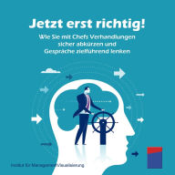 Jetzt erst richtig!: Wie Sie mit Chefs Verhandlungen sicher abkürzen und Gespräche zielführend lenken