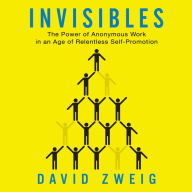 Invisibles: The Power of Anonymous Work in an Age of Relentless Self-Promotion