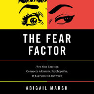 The Fear Factor: How One Emotion Connects Altruists, Psychopaths, and Everyone In-Between