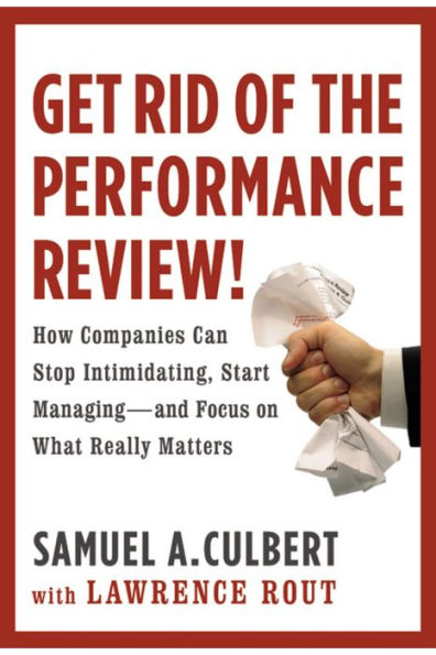 Get Rid of the Performance Review!: How Companies Can Stop Intimidating, Start Managing--and Focus on What Really Matters