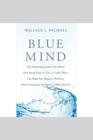 Blue Mind: The Surprising Science That Shows How Being Near, In, On, or Under Water Can Make You Happier, Healthier, More Connected, and Better at What You Do