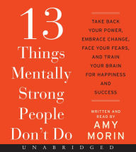 13 Things Mentally Strong People Don't Do : Take Back Your Power, Embrace Change, Face Your Fears, and Train Your Brain for Happiness and Success