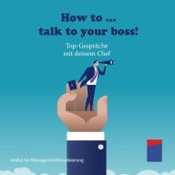 How to talk to your boss!: Top-Gespräche mit deinem Chef