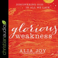 Glorious Weakness: Discovering God in All We Lack