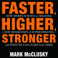 Faster, Higher, Stronger: How Sports Science Is Creating a New Generation of Superathletes-and What We Can Learn from Them