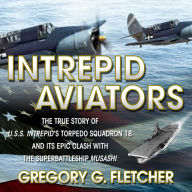Intrepid Aviators: The True Story of U.S.S. Intrepid's Torpedo Squadron 18 and Its Epic Clash With the Superbattleship Musashi