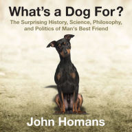 What's a Dog For?: The Surprising History, Science, Philosophy, and Politics of Man's Best Friend