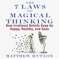 The 7 Laws of Magical Thinking: How Irrational Beliefs Keep Us Happy, Healthy, and Sane