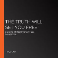 The Truth Will Set You Free: Surviving My Nightmare of False Accusations