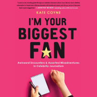 I'm Your Biggest Fan: Awkward Encounters and Assorted Misadventures in Celebrity Journalism