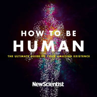 How to Be Human: The Ultimate Guide to Your Amazing Existence