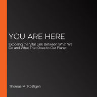 You Are Here: Exposing the Vital Link Between What We Do and What That Does to Our Planet