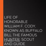 Life of Honorable William F. Cody, Known as Buffalo Bill The Famous Hunter, Scout and Guide