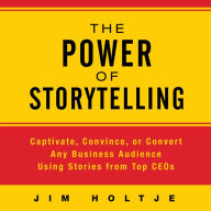 The Power of Storytelling: Captivate, Convince, or Convert Any Business Audience Using Stories from Top CEOs