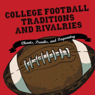 College Football Traditions and Rivalries: Chants, Pranks, and Pageantry