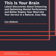 This Is Your Brain: Latest Discoveries About Enhancing and Optimizing Mental Performance and Better Employ Your Mind into Your Service in a Natural, Easy Way