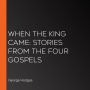 When the King Came: Stories from the Four Gospels