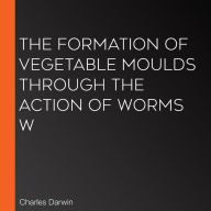 The Formation of Vegetable Moulds through the Action of Worms w