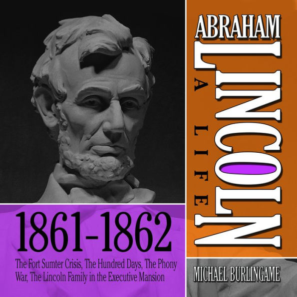 Abraham Lincoln: A Life 1861-1862: The Fort Sumter Crisis, The Hundred Days, The Phony War, The Lincoln Family in the Executive Mansion