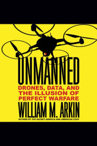 Unmanned: Drones, Data, and the Illusion of Perfect Warfare