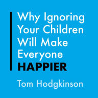 Why Ignoring Your Children Will Make Everyone Happier: Or, What to Neglect When You're Neglecting