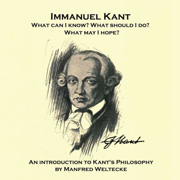 Immanuel Kant. What can I know? What should I do? What may I hope?: An introduction to Kant's Philosophy by Manfred Weltecke (Abridged)