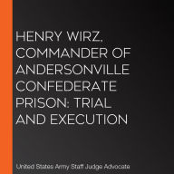 Henry Wirz, Commander of Andersonville Confederate Prison: Trial and Execution