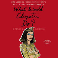 What Would Cleopatra Do?: Life Lessons from 50 of History's Most Extraordinary Women