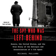 The Spy Who Was Left Behind: Russia, the United States, and the True Story of the Betrayal and Assassination of a CIA Agent