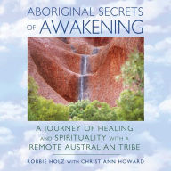 Aboriginal Secrets of Awakening: A Journey of Healing and Spirituality with a Remote Australian Tribe