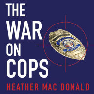 The War on Cops: How the New Attack on Law and Order Makes Everyone Less Safe