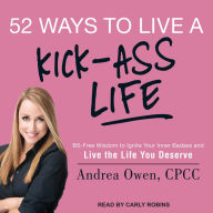 52 Ways to Live a Kick-Ass Life: BS-Free Wisdom to Ignite Your Inner Badass and Live the Life You Deserve