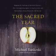 The Sacred Year: Mapping the Soulscape of Spiritual Practice -- How Contemplating Apples, Living in a Cave and Befriending a Dying Woman Revived My Life