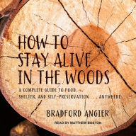 How to Stay Alive in the Woods: A Complete Guide to Food, Shelter and Self-Preservation Anywhere