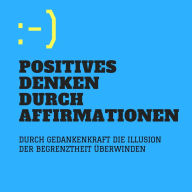 Positives Denken durch Affirmationen: Durch Gedankenkraft die Illusion der Begrenztheit überwinden