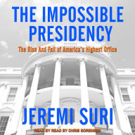 The Impossible Presidency: The Rise and Fall of America's Highest Office