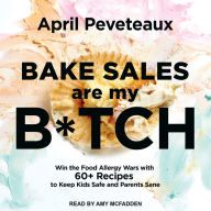 Bake Sales Are My B*tch: Win the Food Allergy Wars with 60+ Recipes to Keep Kids Safe and Parents Sane